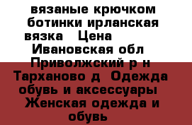 вязаные крючком ботинки ирланская вязка › Цена ­ 1 300 - Ивановская обл., Приволжский р-н, Тарханово д. Одежда, обувь и аксессуары » Женская одежда и обувь   